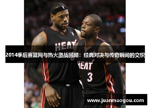 2014季后赛篮网与热火激战回顾：经典对决与传奇瞬间的交织