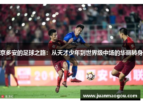 京多安的足球之路：从天才少年到世界级中场的华丽转身
