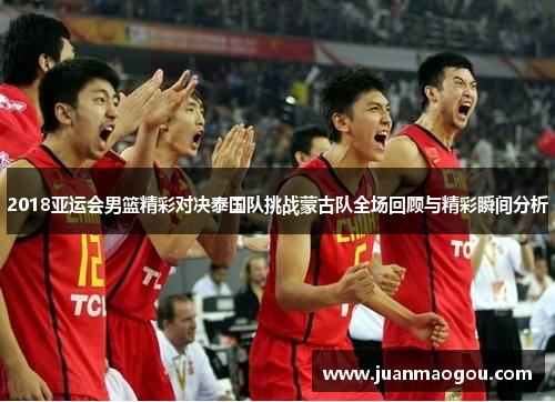 2018亚运会男篮精彩对决泰国队挑战蒙古队全场回顾与精彩瞬间分析