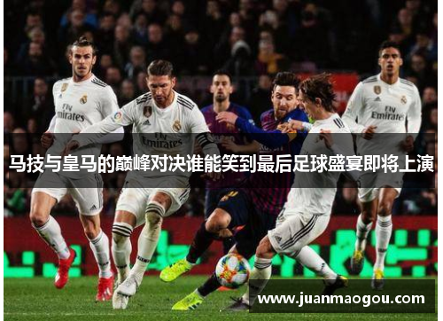 马技与皇马的巅峰对决谁能笑到最后足球盛宴即将上演