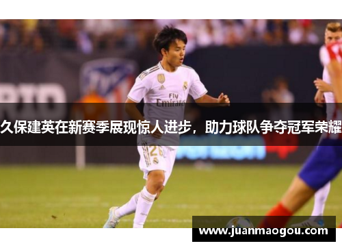 久保建英在新赛季展现惊人进步，助力球队争夺冠军荣耀