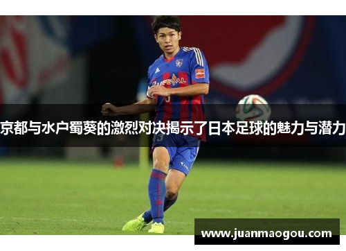 京都与水户蜀葵的激烈对决揭示了日本足球的魅力与潜力