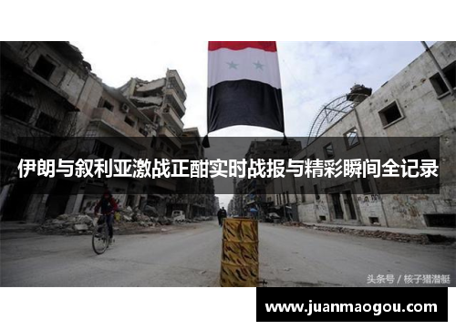 伊朗与叙利亚激战正酣实时战报与精彩瞬间全记录