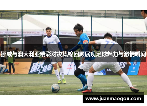 挪威与澳大利亚精彩对决集锦回顾展现足球魅力与激情瞬间