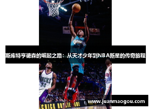 斯库特亨德森的崛起之路：从天才少年到NBA新星的传奇旅程