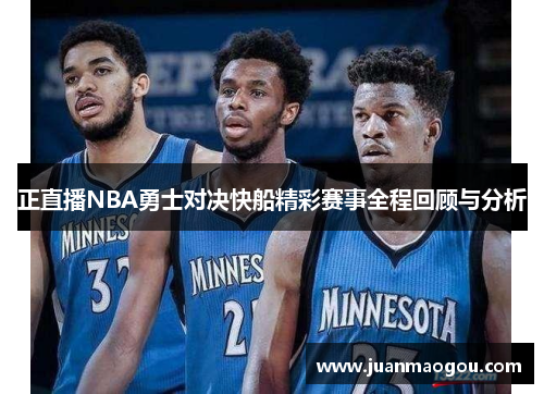 正直播NBA勇士对决快船精彩赛事全程回顾与分析
