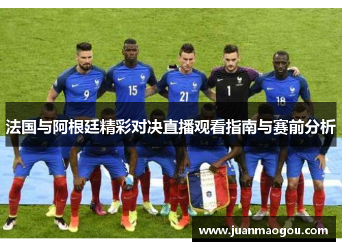 法国与阿根廷精彩对决直播观看指南与赛前分析