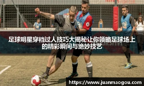 足球明星穿裆过人技巧大揭秘让你领略足球场上的精彩瞬间与绝妙技艺
