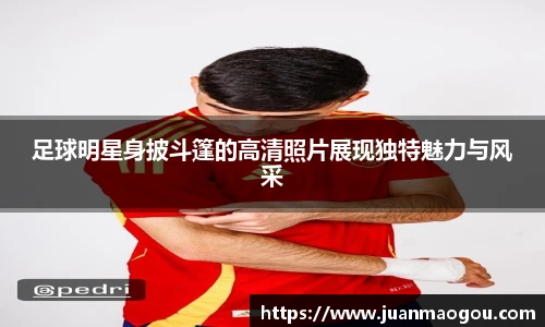 足球明星身披斗篷的高清照片展现独特魅力与风采